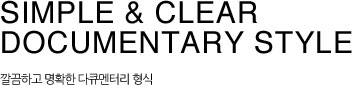 SIMPLE & CLEAR  DOCUMENTARY STYLE 깔끔하고 명확한 다큐멘터리 형식