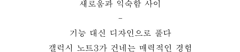 새로움과 익숙함 사이 - 기능 대신 디자인으로 풀다 갤러시 노트3가 건네는 매력적인 경험